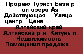 Продаю.Турист База р-он озеро Ая.Действующая. › Улица ­ центр › Цена ­ 16 000 000 - Алтайский край, Алтайский р-н, Катунь п. Недвижимость » Помещения продажа   